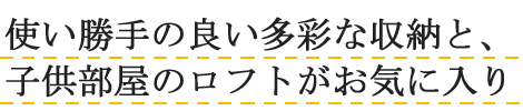 使い勝手の良い多彩な収納と、<br />
子供部屋のロフトがお気に入り